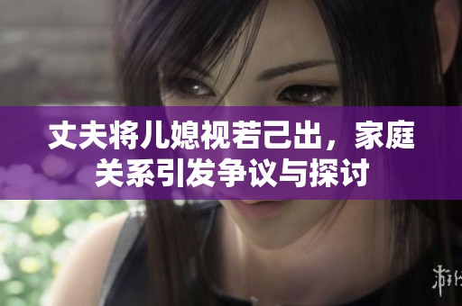 丈夫將兒媳視若己出，家庭關系引發爭議與探討