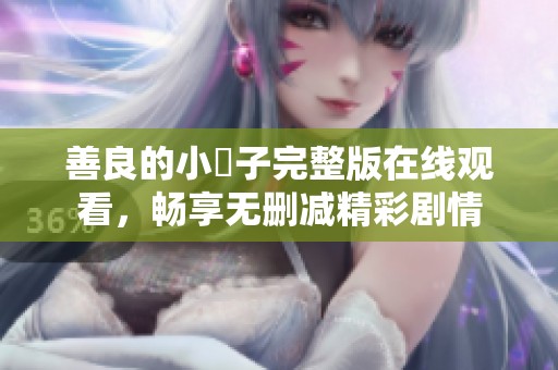 善良的小峓子完整版在線觀看，暢享無刪減精彩劇情