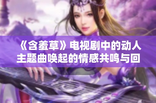 《含羞草》電視劇中的動人主題曲喚起的情感共鳴與回憶