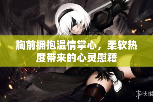 胸前擁抱溫情掌心，柔軟熱度帶來的心靈慰藉