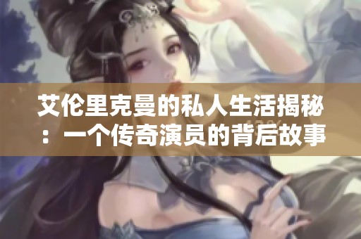 艾倫里克曼的私人生活揭秘：一個傳奇演員的背后故事