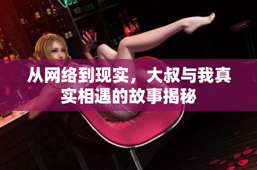 從網(wǎng)絡(luò)到現(xiàn)實，大叔與我真實相遇的故事揭秘