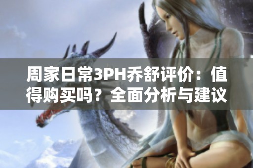 周家日常3PH喬舒評價：值得購買嗎？全面分析與建議！