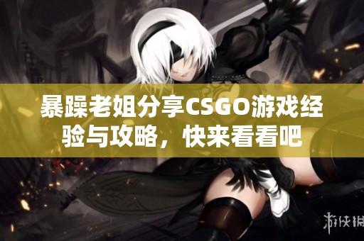 暴躁老姐分享CSGO游戲經驗與攻略，快來看看吧