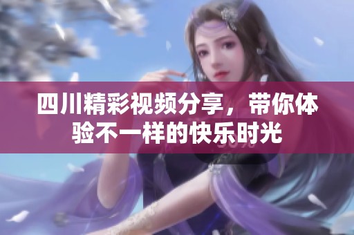 四川精彩視頻分享，帶你體驗不一樣的快樂時光