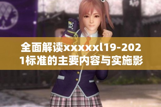 全面解讀xxxxxl19-2021標(biāo)準(zhǔn)的主要內(nèi)容與實(shí)施影響