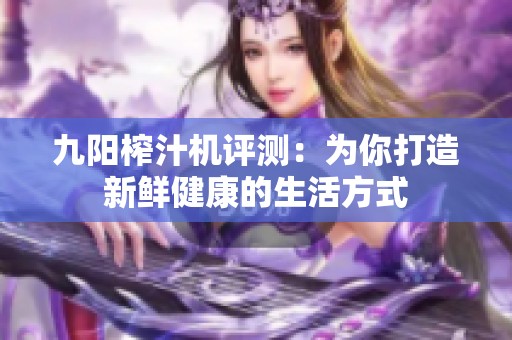 九陽榨汁機(jī)評測：為你打造新鮮健康的生活方式
