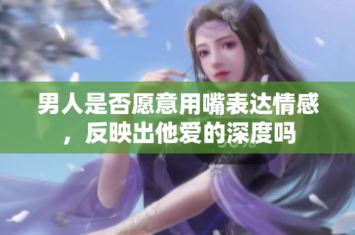 男人是否愿意用嘴表達情感，反映出他愛的深度嗎