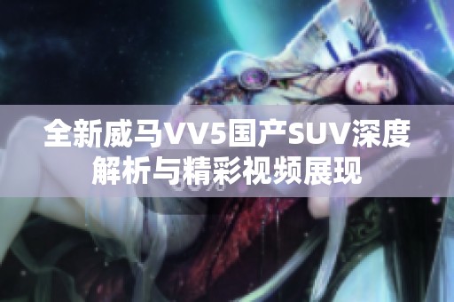 全新威馬VV5國(guó)產(chǎn)SUV深度解析與精彩視頻展現(xiàn)