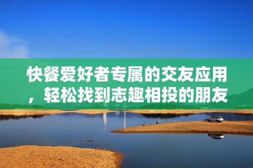 快餐愛好者專屬的交友應(yīng)用，輕松找到志趣相投的朋友