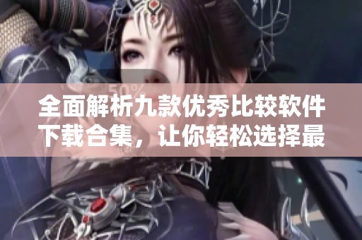 全面解析九款優秀比較軟件下載合集，讓你輕松選擇最佳工具