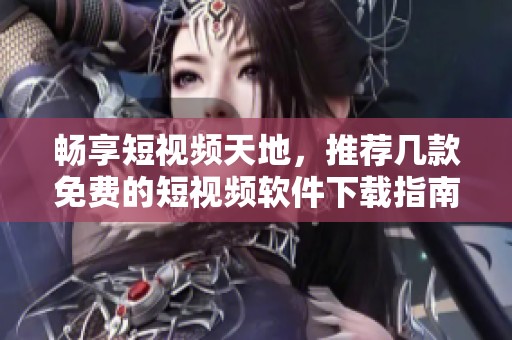 暢享短視頻天地，推薦幾款免費(fèi)的短視頻軟件下載指南