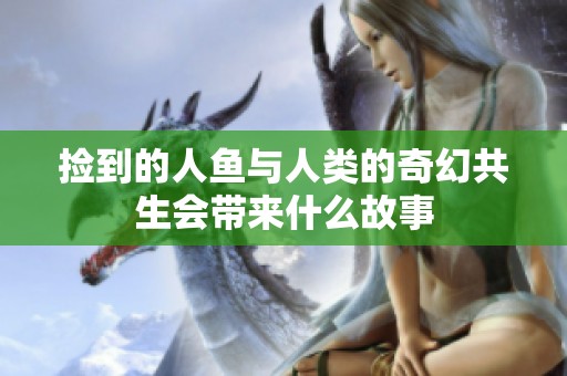 撿到的人魚與人類的奇幻共生會帶來什么故事
