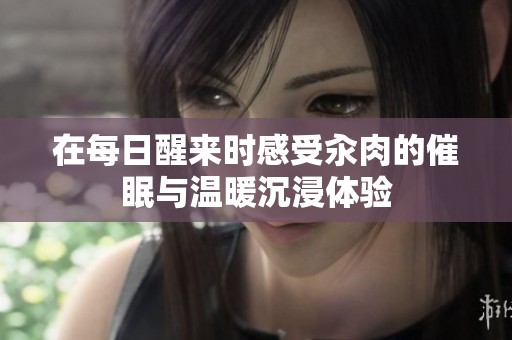 在每日醒來時感受汆肉的催眠與溫暖沉浸體驗