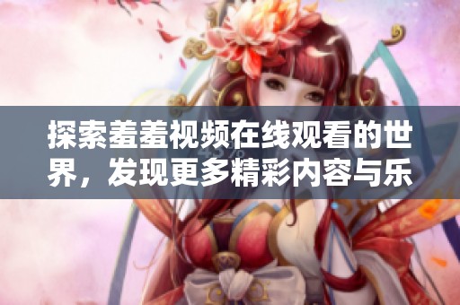 探索羞羞視頻在線觀看的世界，發(fā)現(xiàn)更多精彩內(nèi)容與樂(lè)趣