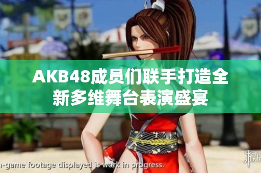 AKB48成員們聯手打造全新多維舞臺表演盛宴