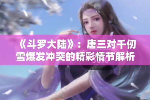 《斗羅大陸》：唐三對千仞雪爆發沖突的精彩情節解析