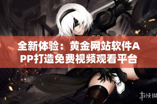 全新體驗：黃金網(wǎng)站軟件APP打造免費視頻觀看平臺