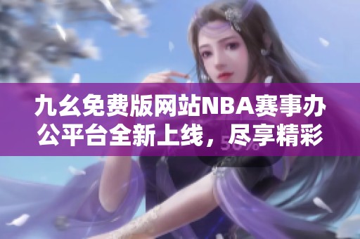 九幺免費版網站NBA賽事辦公平臺全新上線，盡享精彩內容