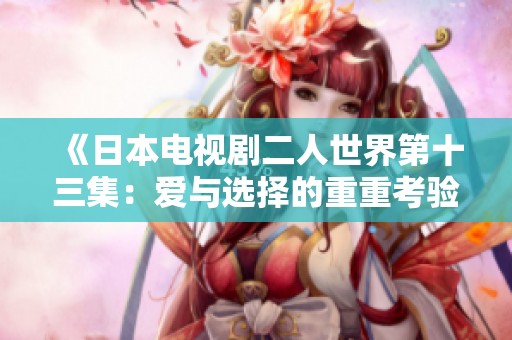 《日本電視劇二人世界第十三集：愛(ài)與選擇的重重考驗(yàn)》