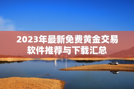 2023年最新免費黃金交易軟件推薦與下載匯總