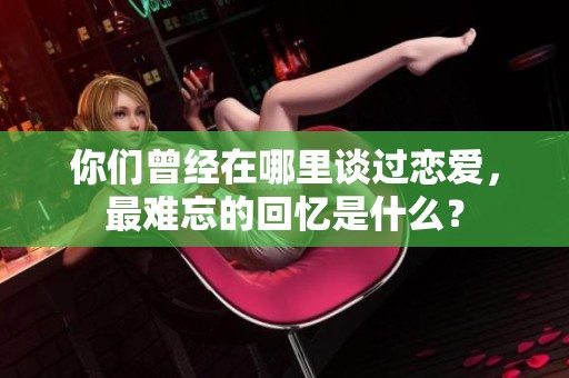 你們曾經在哪里談過戀愛，最難忘的回憶是什么？