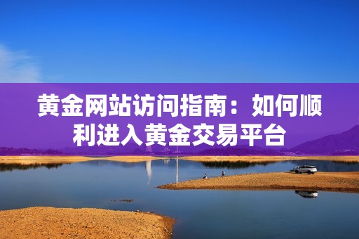 黃金網站訪問指南：如何順利進入黃金交易平臺