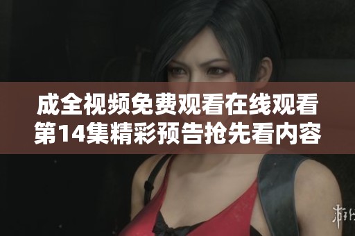 成全視頻免費觀看在線觀看第14集精彩預告搶先看內容透析
