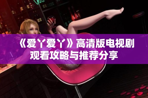 《愛丫愛丫》高清版電視劇觀看攻略與推薦分享