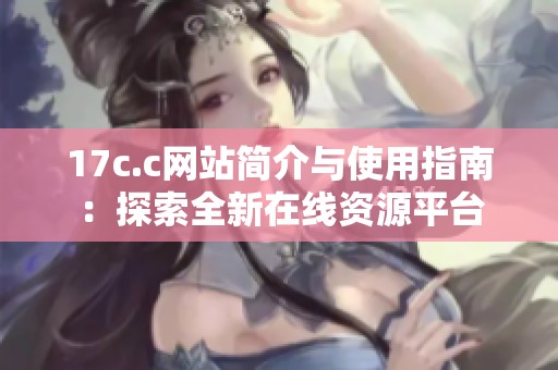 17c.c網(wǎng)站簡(jiǎn)介與使用指南：探索全新在線資源平臺(tái)
