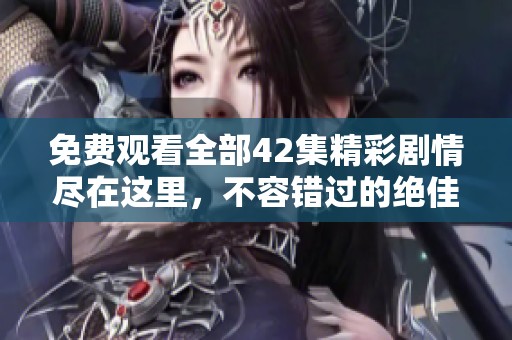免費觀看全部42集精彩劇情盡在這里，不容錯過的絕佳選擇！