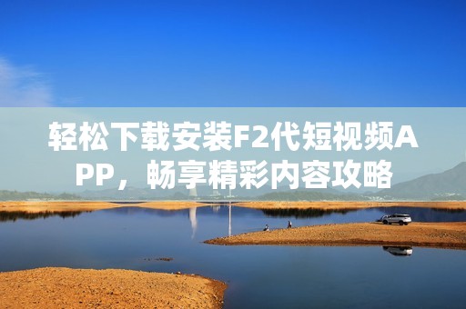 輕松下載安裝F2代短視頻APP，暢享精彩內容攻略