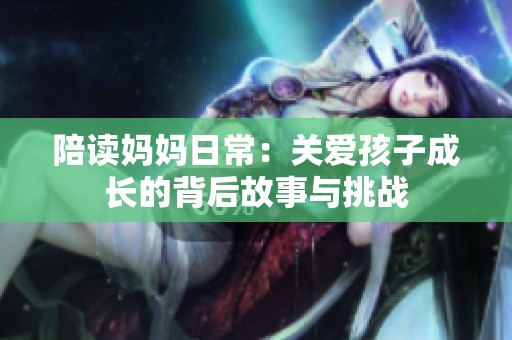 陪讀媽媽日常：關愛孩子成長的背后故事與挑戰