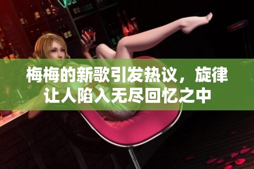 梅梅的新歌引發熱議，旋律讓人陷入無盡回憶之中
