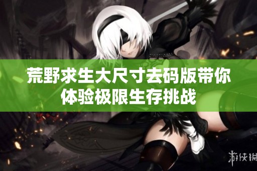 荒野求生大尺寸去碼版帶你體驗極限生存挑戰(zhàn)