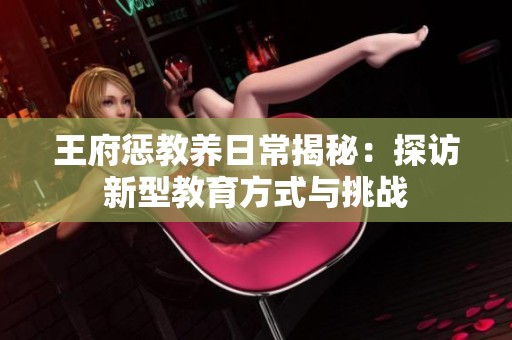 王府懲教養(yǎng)日常揭秘：探訪新型教育方式與挑戰(zhàn)
