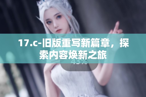 17.c-舊版重寫新篇章，探索內容煥新之旅