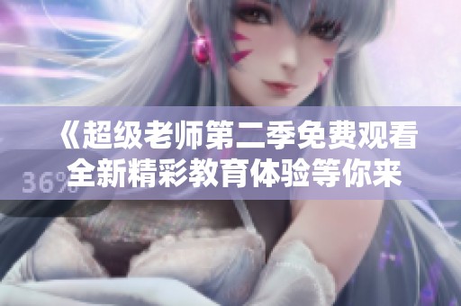 《超級老師第二季免費觀看 全新精彩教育體驗等你來探索》
