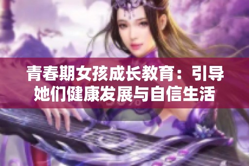 青春期女孩成長教育：引導她們健康發展與自信生活