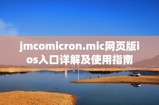 jmcomicron.mic網頁版ios入口詳解及使用指南