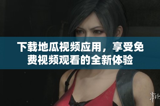 下載地瓜視頻應(yīng)用，享受免費(fèi)視頻觀看的全新體驗(yàn)