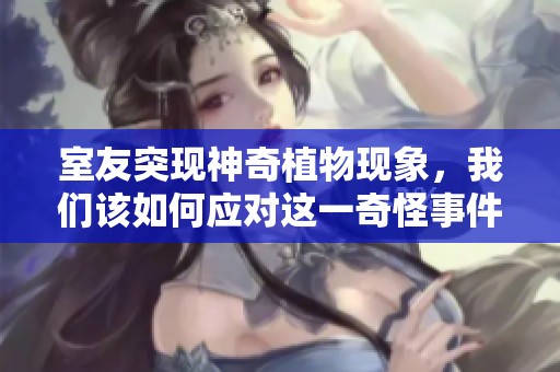 室友突現神奇植物現象，我們該如何應對這一奇怪事件