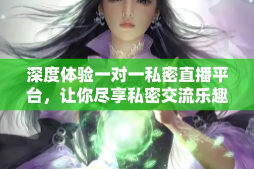 深度體驗一對一私密直播平臺，讓你盡享私密交流樂趣