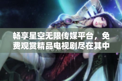 暢享星空無限傳媒平臺，免費(fèi)觀賞精品電視劇盡在其中