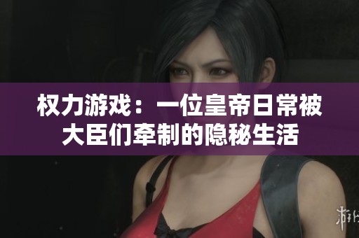 權(quán)力游戲：一位皇帝日常被大臣們牽制的隱秘生活