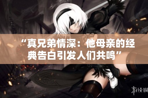 “真兄弟情深：他母親的經(jīng)典告白引發(fā)人們共鳴”