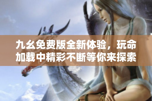 九幺免費版全新體驗，玩命加載中精彩不斷等你來探索