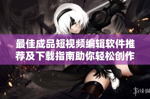 最佳成品短視頻編輯軟件推薦及下載指南助你輕松創作