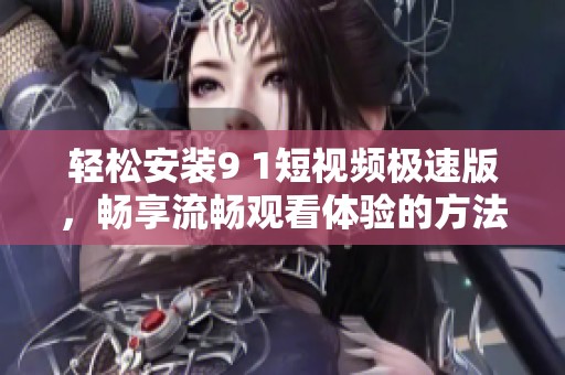 輕松安裝9 1短視頻極速版，暢享流暢觀看體驗的方法解析