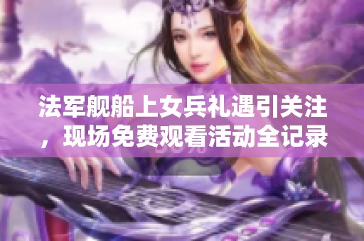 法軍艦船上女兵禮遇引關注，現場免費觀看活動全記錄